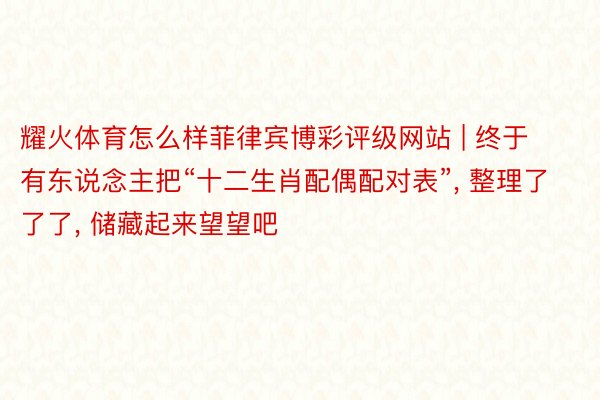 耀火体育怎么样菲律宾博彩评级网站 | 终于有东说念主把“十二生肖配偶配对表”, 整理了了了, 储藏起来望望吧