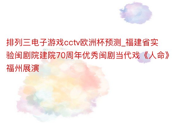 排列三电子游戏cctv欧洲杯预测_福建省实验闽剧院建院70周年优秀闽剧当代戏《人命》福州展演