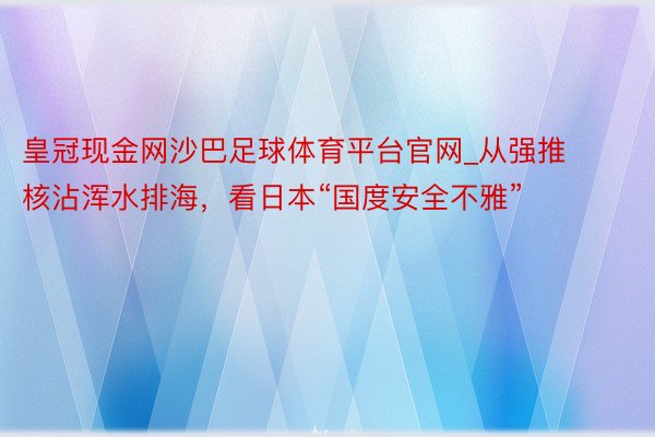 皇冠现金网沙巴足球体育平台官网_从强推核沾浑水排海，看日本“国度安全不雅”