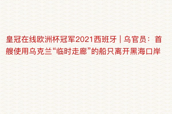 皇冠在线欧洲杯冠军2021西班牙 | 乌官员：首艘使用乌克兰“临时走廊”的船只离开黑海口岸