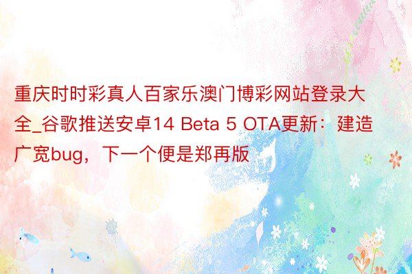 重庆时时彩真人百家乐澳门博彩网站登录大全_谷歌推送安卓14 Beta 5 OTA更新：建造广宽bug，下一个便是郑再版