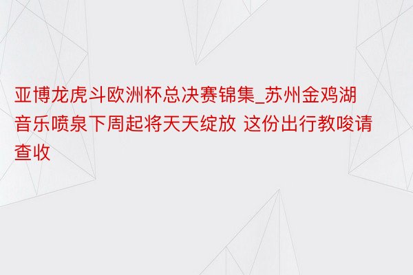 亚博龙虎斗欧洲杯总决赛锦集_苏州金鸡湖音乐喷泉下周起将天天绽放 这份出行教唆请查收