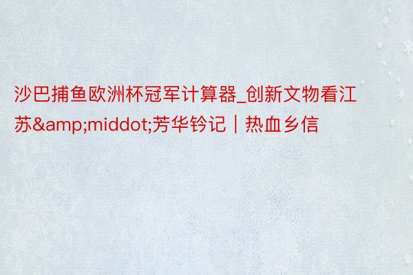 沙巴捕鱼欧洲杯冠军计算器_创新文物看江苏&middot;芳华钤记｜热血乡信