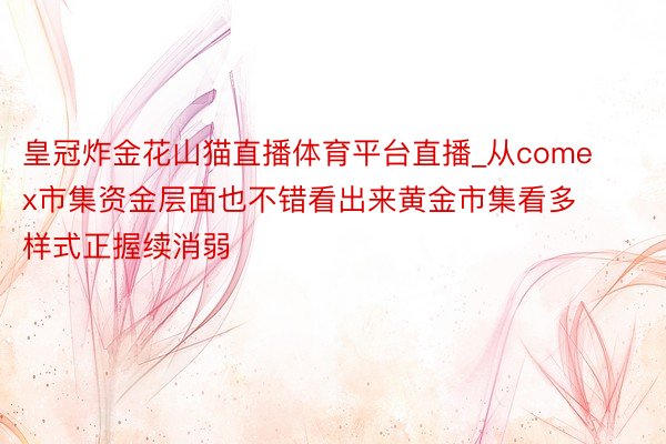 皇冠炸金花山猫直播体育平台直播_从comex市集资金层面也不错看出来黄金市集看多样式正握续消弱