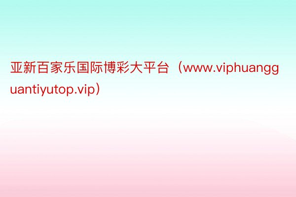 亚新百家乐国际博彩大平台（www.viphuangguantiyutop.vip）
