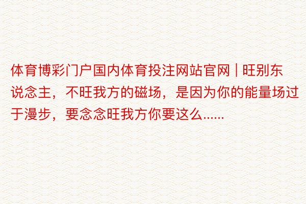 体育博彩门户国内体育投注网站官网 | 旺别东说念主，不旺我方的磁场，是因为你的能量场过于漫步，要念念旺我方你要这么......