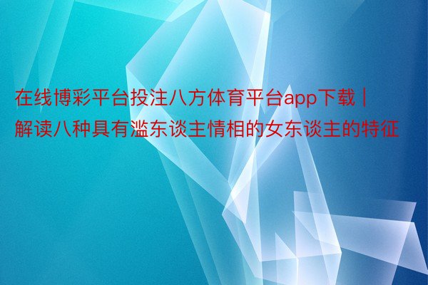 在线博彩平台投注八方体育平台app下载 | 解读八种具有滥东谈主情相的女东谈主的特征