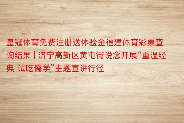 皇冠体育免费注册送体验金福建体育彩票查询结果 | 济宁高新区黄屯街说念开展“重温经典 试吃儒学”主题宣讲行径
