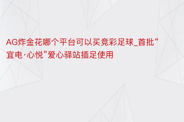 AG炸金花哪个平台可以买竞彩足球_首批“宜电·心悦”爱心驿站插足使用