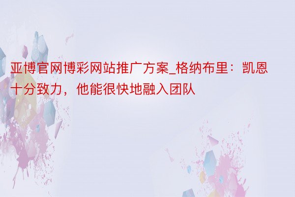 亚博官网博彩网站推广方案_格纳布里：凯恩十分致力，他能很快地融入团队