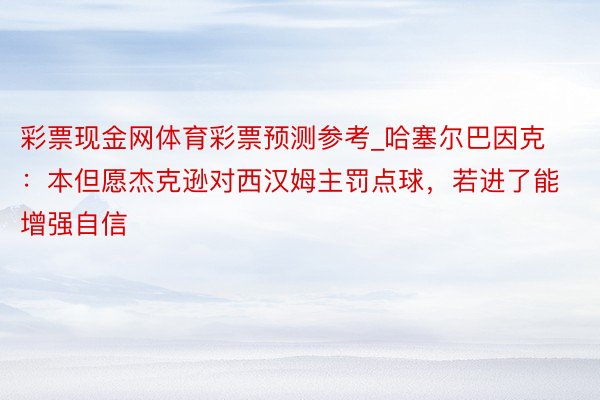 彩票现金网体育彩票预测参考_哈塞尔巴因克：本但愿杰克逊对西汉姆主罚点球，若进了能增强自信
