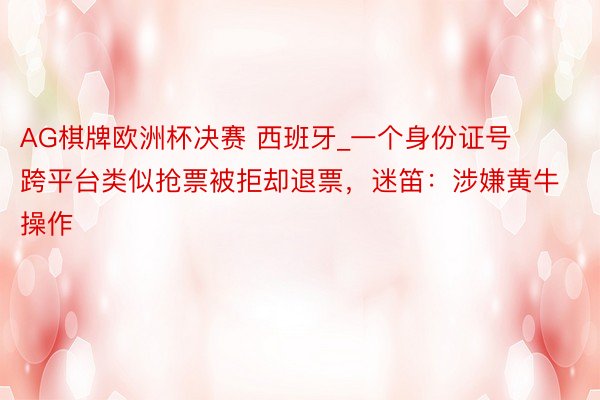 AG棋牌欧洲杯决赛 西班牙_一个身份证号跨平台类似抢票被拒却退票，迷笛：涉嫌黄牛操作