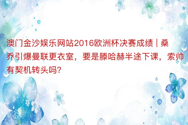 澳门金沙娱乐网站2016欧洲杯决赛成绩 | 桑乔引爆曼联更衣室，要是滕哈赫半途下课，索帅有契机转头吗？