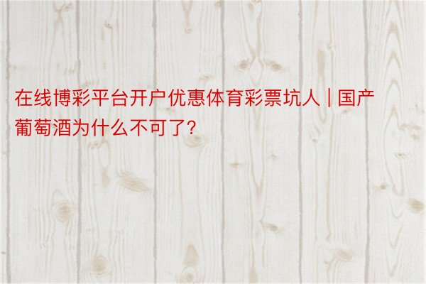 在线博彩平台开户优惠体育彩票坑人 | 国产葡萄酒为什么不可了？