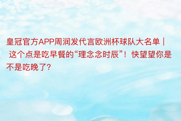 皇冠官方APP周润发代言欧洲杯球队大名单 | 这个点是吃早餐的“理念念时辰”！快望望你是不是吃晚了？
