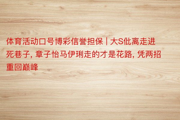 体育活动口号博彩信誉担保 | 大S仳离走进死巷子, 章子怡马伊琍走的才是花路, 凭两招重回巅峰