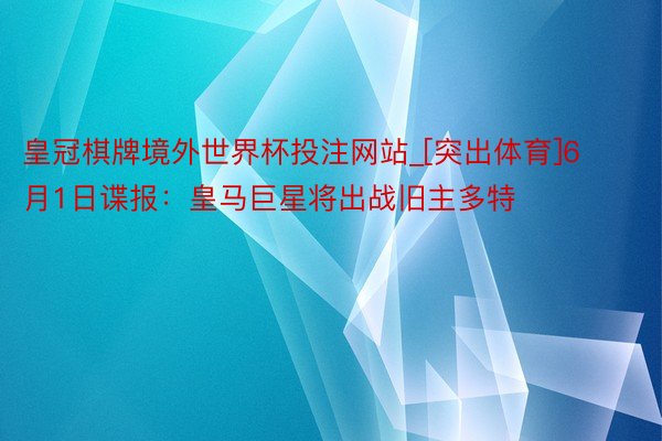 皇冠棋牌境外世界杯投注网站_[突出体育]6月1日谍报：皇马巨星将出战旧主多特