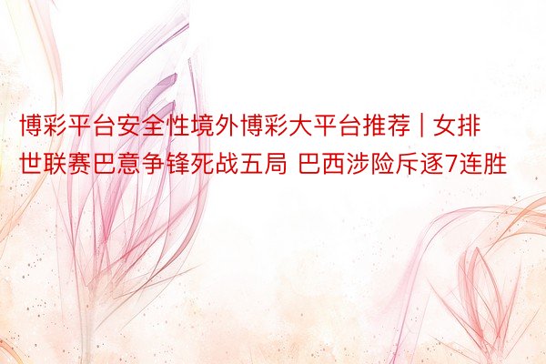 博彩平台安全性境外博彩大平台推荐 | 女排世联赛巴意争锋死战五局 巴西涉险斥逐7连胜