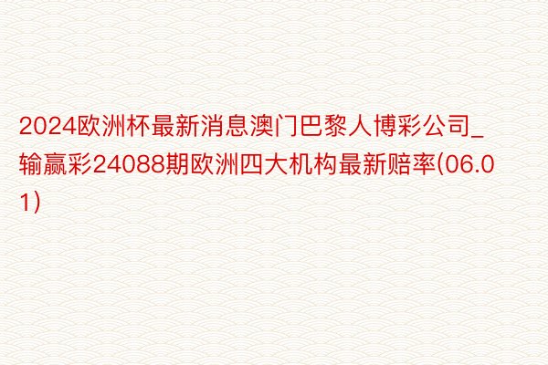 2024欧洲杯最新消息澳门巴黎人博彩公司_输赢彩24088期欧洲四大机构最新赔率(06.01)