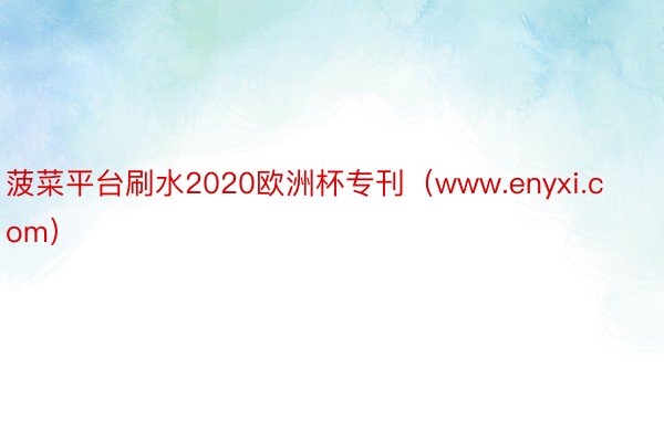 菠菜平台刷水2020欧洲杯专刊（www.enyxi.com）