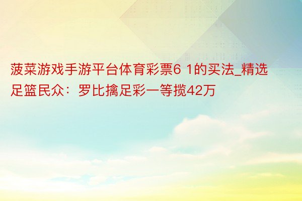 菠菜游戏手游平台体育彩票6 1的买法_精选足篮民众：罗比擒足彩一等揽42万