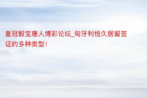 皇冠骰宝唐人博彩论坛_匈牙利恒久居留签证的多种类型！