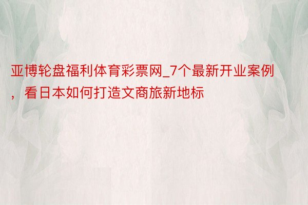 亚博轮盘福利体育彩票网_7个最新开业案例，看日本如何打造文商旅新地标