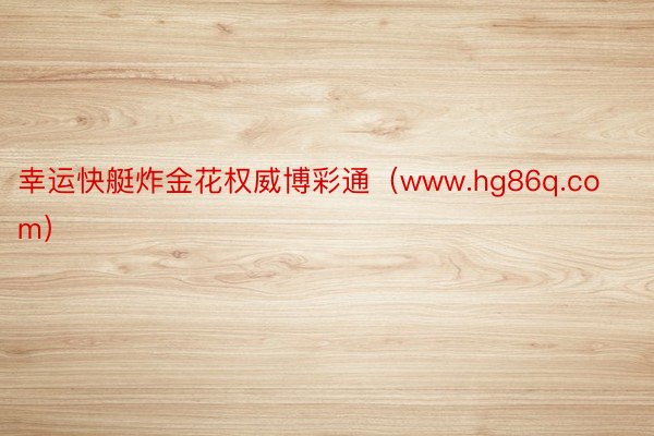 幸运快艇炸金花权威博彩通（www.hg86q.com）