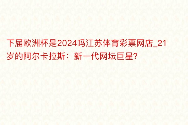 下届欧洲杯是2024吗江苏体育彩票网店_21岁的阿尔卡拉斯：新一代网坛巨星？