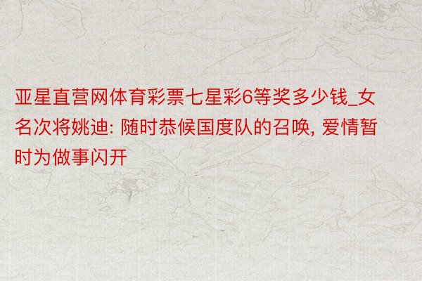 亚星直营网体育彩票七星彩6等奖多少钱_女名次将姚迪: 随时恭候国度队的召唤, 爱情暂时为做事闪开