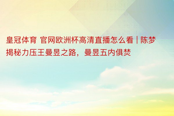 皇冠体育 官网欧洲杯高清直播怎么看 | 陈梦揭秘力压王曼昱之路，曼昱五内俱焚