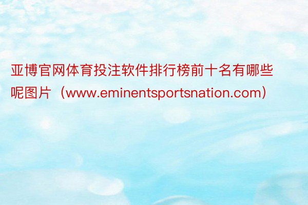 亚博官网体育投注软件排行榜前十名有哪些呢图片（www.eminentsportsnation.com）