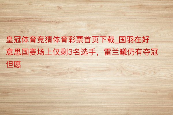 皇冠体育竞猜体育彩票首页下载_国羽在好意思国赛场上仅剩3名选手，雷兰曦仍有夺冠但愿