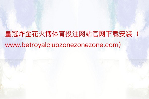 皇冠炸金花火博体育投注网站官网下载安装（www.betroyalclubzonezonezone.com）