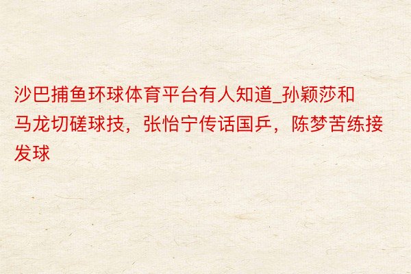 沙巴捕鱼环球体育平台有人知道_孙颖莎和马龙切磋球技，张怡宁传话国乒，陈梦苦练接发球