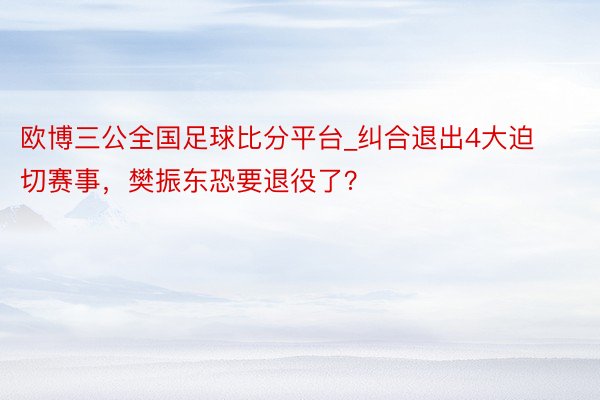 欧博三公全国足球比分平台_纠合退出4大迫切赛事，樊振东恐要退役了？
