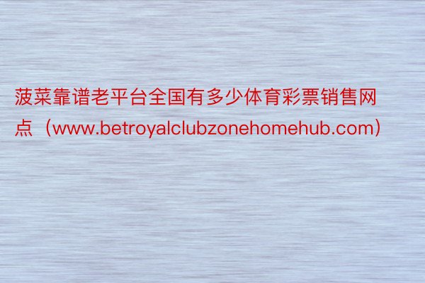 菠菜靠谱老平台全国有多少体育彩票销售网点（www.betroyalclubzonehomehub.com）