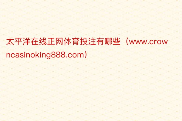 太平洋在线正网体育投注有哪些（www.crowncasinoking888.com）