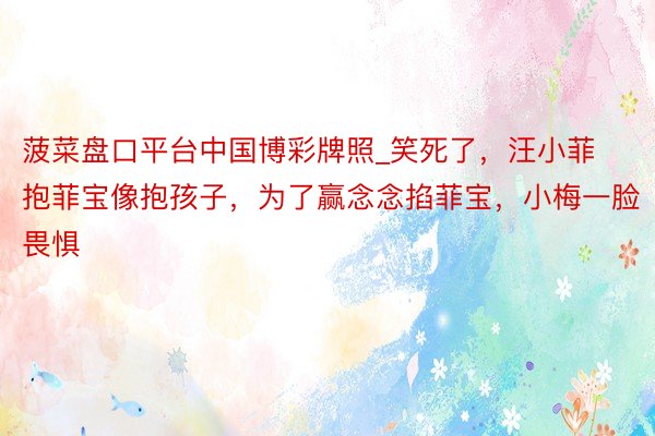 菠菜盘口平台中国博彩牌照_笑死了，汪小菲抱菲宝像抱孩子，为了赢念念掐菲宝，小梅一脸畏惧