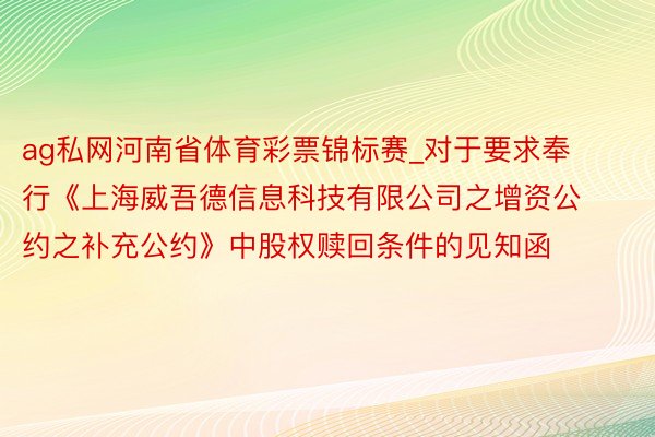 ag私网河南省体育彩票锦标赛_对于要求奉行《上海威吾德信息科技有限公司之增资公约之补充公约》中股权赎回条件的见知函