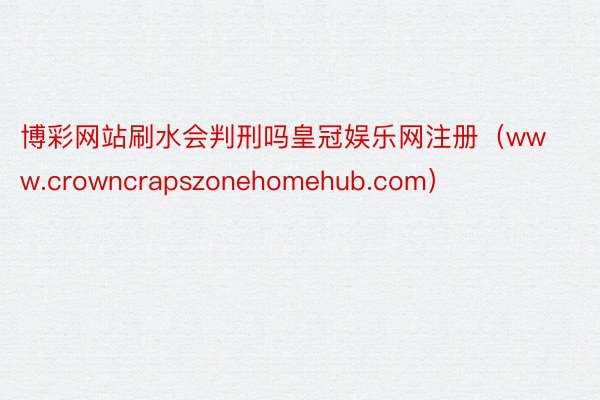 博彩网站刷水会判刑吗皇冠娱乐网注册（www.crowncrapszonehomehub.com）