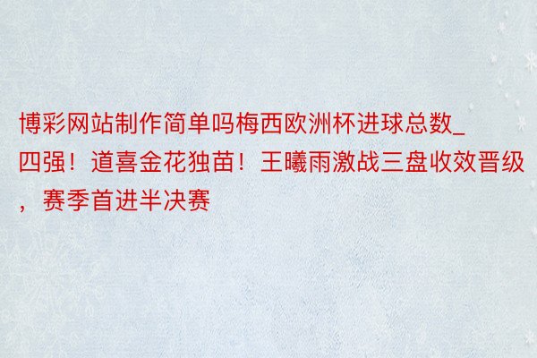 博彩网站制作简单吗梅西欧洲杯进球总数_四强！道喜金花独苗！王曦雨激战三盘收效晋级，赛季首进半决赛