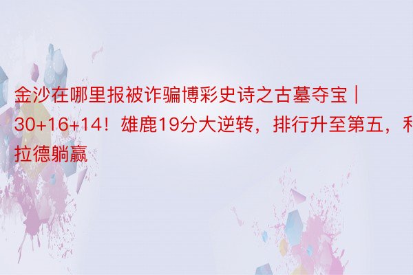 金沙在哪里报被诈骗博彩史诗之古墓夺宝 | 30+16+14！雄鹿19分大逆转，排行升至第五，利拉德躺赢