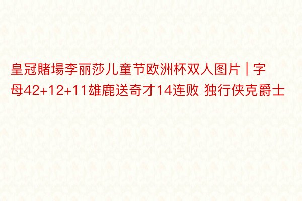 皇冠賭場李丽莎儿童节欧洲杯双人图片 | 字母42+12+11雄鹿送奇才14连败 独行侠克爵士