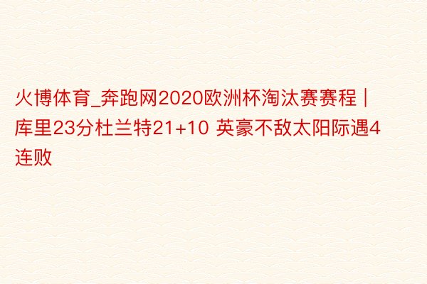 火博体育_奔跑网2020欧洲杯淘汰赛赛程 | 库里23分杜兰特21+10 英豪不敌太阳际遇4连败