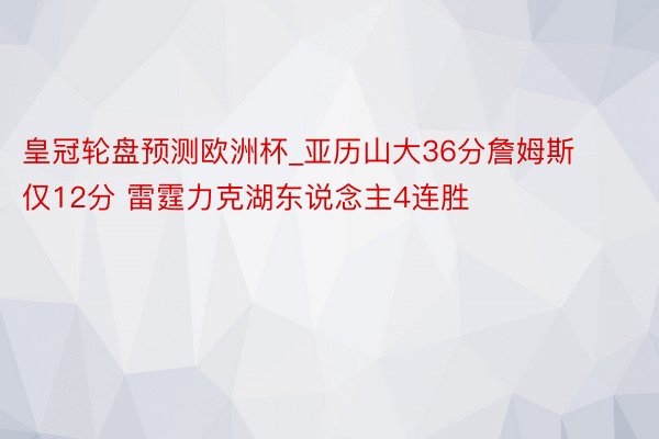 皇冠轮盘预测欧洲杯_亚历山大36分詹姆斯仅12分 雷霆力克湖东说念主4连胜