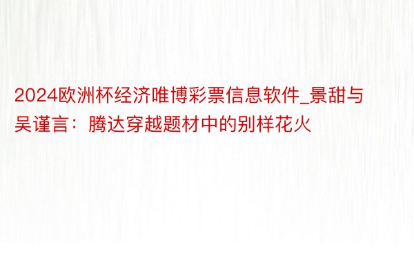 2024欧洲杯经济唯博彩票信息软件_景甜与吴谨言：腾达穿越题材中的别样花火