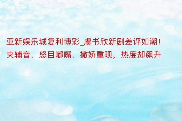 亚新娱乐城复利博彩_虞书欣新剧差评如潮！夹辅音、怒目嘟嘴、撒娇重现，热度却飙升