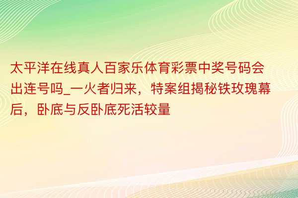 太平洋在线真人百家乐体育彩票中奖号码会出连号吗_一火者归来，特案组揭秘铁玫瑰幕后，卧底与反卧底死活较量