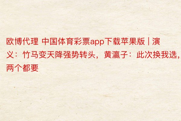 欧博代理 中国体育彩票app下载苹果版 | 演义：竹马变天降强势转头，黄瀛子：此次换我选，两个都要
